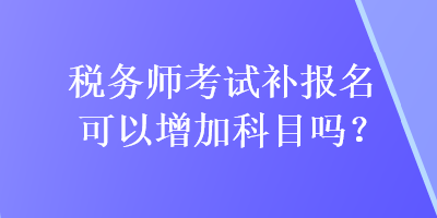 稅務師考試補報名可以增加科目嗎？