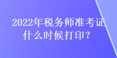 2022年稅務師準考證什么時候打印？