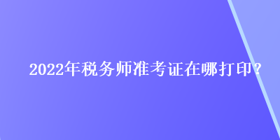 2022年稅務師準考證在哪打印？