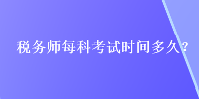 稅務(wù)師每科考試時間多久？