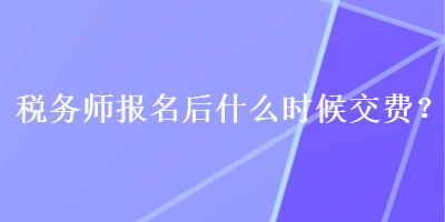 稅務(wù)師報(bào)名后什么時(shí)候交費(fèi)？