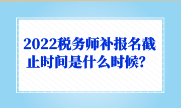 2022稅務(wù)師補(bǔ)報(bào)名截止時(shí)間是什么時(shí)候？