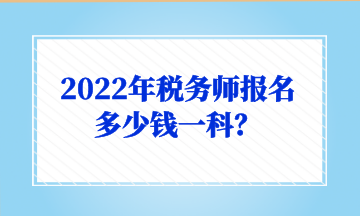 2022年稅務(wù)師報(bào)名多少錢一科？