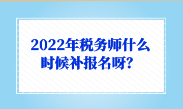 2022年稅務(wù)師什么時(shí)候補(bǔ)報(bào)名