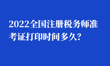 2022全國(guó)注冊(cè)稅務(wù)師準(zhǔn)考證打印時(shí)間多久？