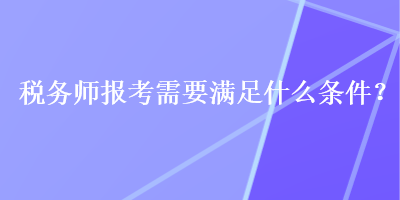 稅務(wù)師報(bào)考需要滿(mǎn)足什么條件？