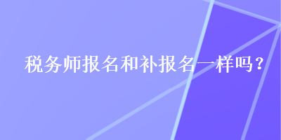 稅務(wù)師報名和補(bǔ)報名一樣嗎？