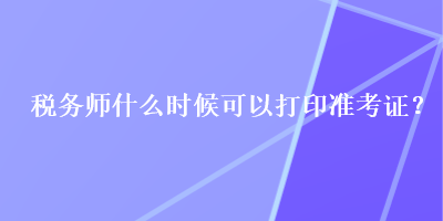 稅務(wù)師什么時候可以打印準(zhǔn)考證？