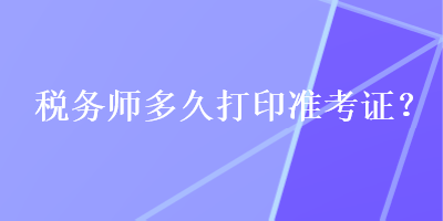 稅務(wù)師多久打印準(zhǔn)考證？