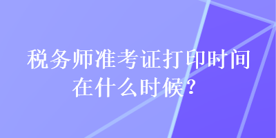 稅務師準考證打印時間在什么時候？