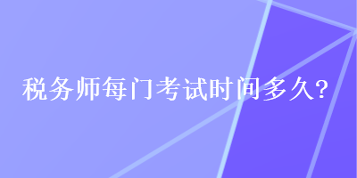 稅務(wù)師每門考試時間多久？