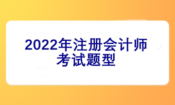 2022注冊(cè)會(huì)計(jì)師考試題型有哪些？