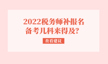 2022稅務(wù)師補(bǔ)報名 備考幾科來得及？