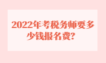 2022年考稅務(wù)師要多少錢報名費(fèi)？