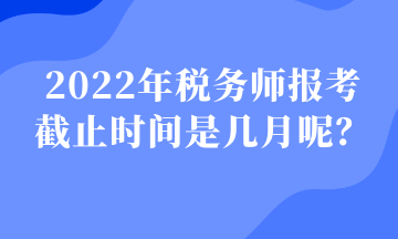 2022年稅務師報考 截止時間是幾月呢？