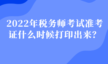 2022年稅務(wù)師考試準(zhǔn)考證什么時候打印出來？