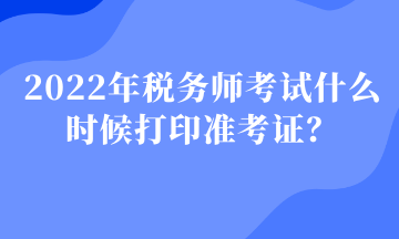 2022年稅務(wù)師考試什么時候打印準(zhǔn)考證？