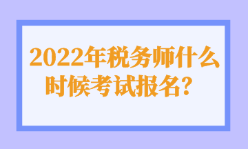 2022年稅務(wù)師什么時候考試報名？