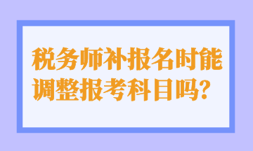 稅務(wù)師補(bǔ)報(bào)名時(shí)能 調(diào)整報(bào)考科目嗎？