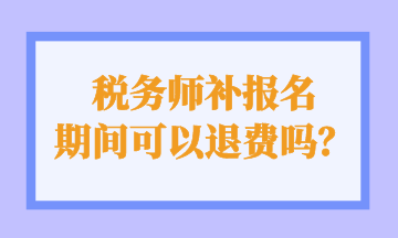 稅務(wù)師補(bǔ)報(bào)名 期間可以退費(fèi)嗎？