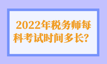 2022年稅務(wù)師每科考試時(shí)間多長(zhǎng)？