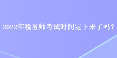 2022年稅務師考試時間定下來了嗎？