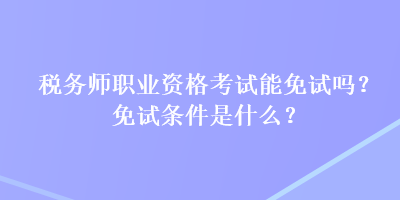 稅務(wù)師職業(yè)資格考試能免試嗎？免試條件是什么？