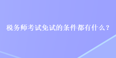 稅務(wù)師考試免試的條件都有什么？