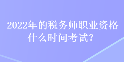 2022年的稅務師職業(yè)資格什么時間考試？