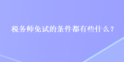 稅務(wù)師免試的條件都有些什么？