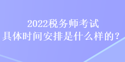 2022稅務(wù)師考試具體時(shí)間安排是什么樣的？