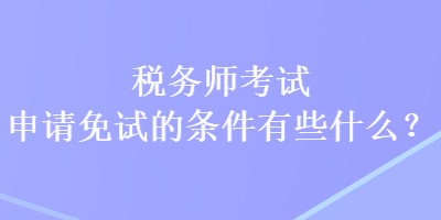 稅務(wù)師考試申請(qǐng)免試的條件有些什么？