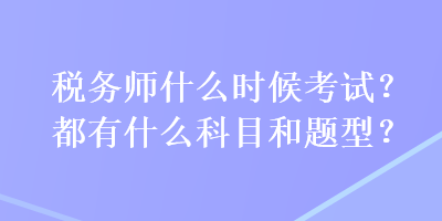 稅務(wù)師什么時(shí)候考試？都有什么科目和題型？