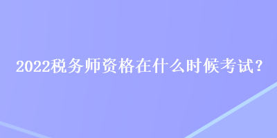 2022稅務師資格在什么時候考試？