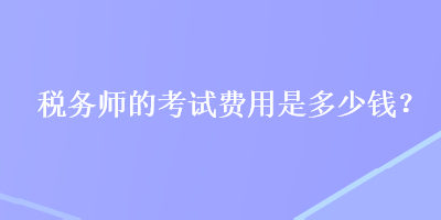 稅務(wù)師的考試費(fèi)用是多少錢？