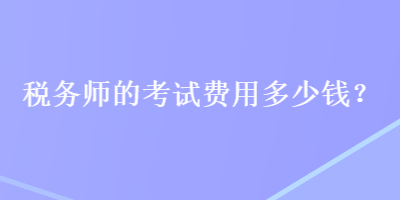 稅務(wù)師的考試費用多少錢？