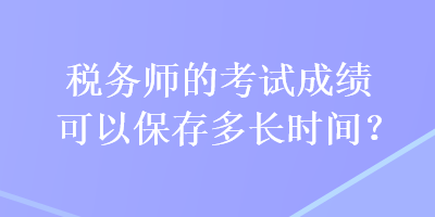 稅務(wù)師的考試成績可以保存多長時(shí)間？