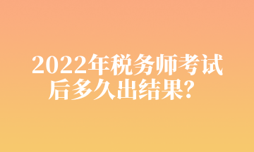 2022年稅務(wù)師考試 后多久出結(jié)果？