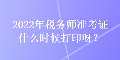 2022年稅務(wù)師準(zhǔn)考證什么時(shí)候打印呀？