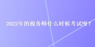 2022年的稅務(wù)師什么時候考試呀？