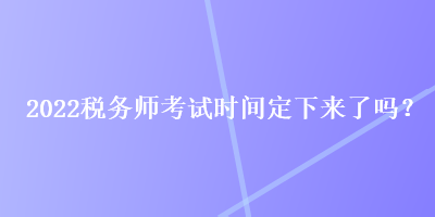 2022稅務(wù)師考試時(shí)間定下來了嗎？