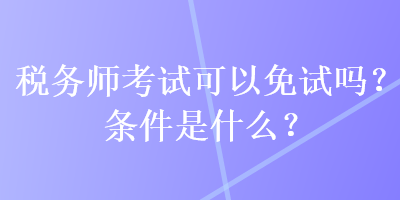 稅務(wù)師考試可以免試嗎？條件是什么？