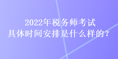 2022年稅務(wù)師考試具體時(shí)間安排是什么樣的？