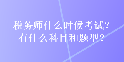 稅務(wù)師什么時(shí)候考試？有什么科目和題型？