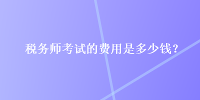 稅務師考試的費用是多少錢？