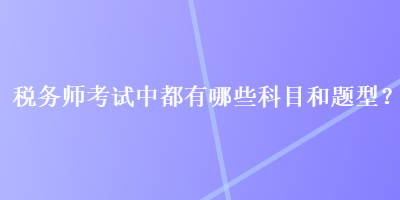 稅務(wù)師考試中都有哪些科目和題型？