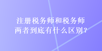 注冊稅務(wù)師和稅務(wù)師兩者到底有什么區(qū)別？