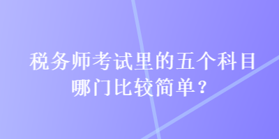 稅務(wù)師考試?yán)锏奈鍌€(gè)科目哪門(mén)比較簡(jiǎn)單？