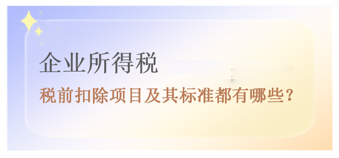 企業(yè)所得稅稅前扣除項(xiàng)目及其標(biāo)準(zhǔn)都有哪些？