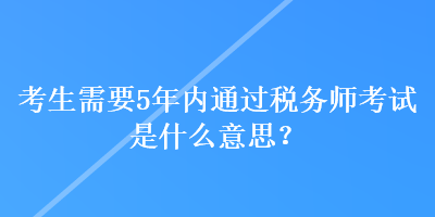 考生需要5年內通過稅務師考試是什么意思？